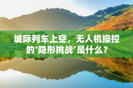 城际列车上空，无人机操控的‘隐形挑战’是什么？