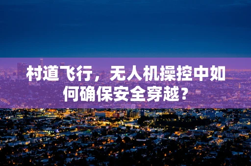 村道飞行，无人机操控中如何确保安全穿越？