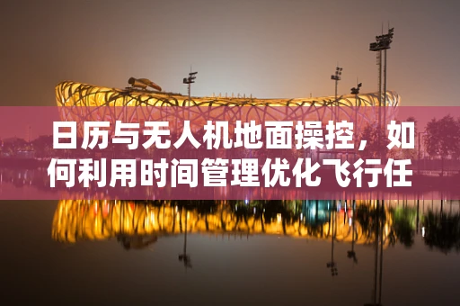 日历与无人机地面操控，如何利用时间管理优化飞行任务？