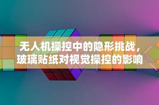 无人机操控中的隐形挑战，玻璃贴纸对视觉操控的影响