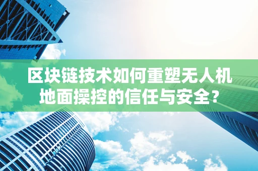 区块链技术如何重塑无人机地面操控的信任与安全？