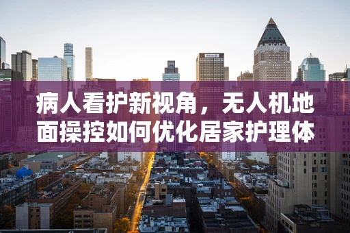 病人看护新视角，无人机地面操控如何优化居家护理体验？