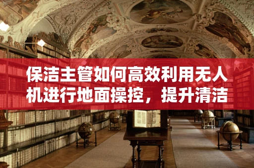 保洁主管如何高效利用无人机进行地面操控，提升清洁效率？