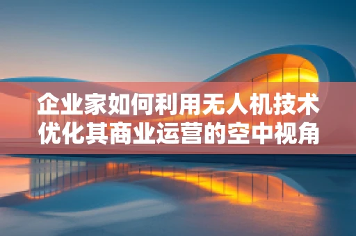 企业家如何利用无人机技术优化其商业运营的空中视角？