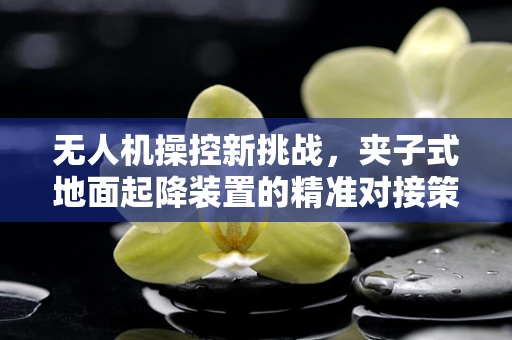 无人机操控新挑战，夹子式地面起降装置的精准对接策略
