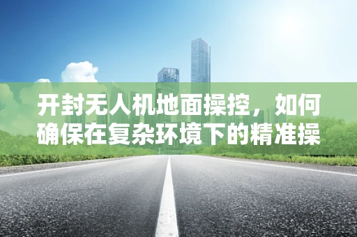 开封无人机地面操控，如何确保在复杂环境下的精准操控？