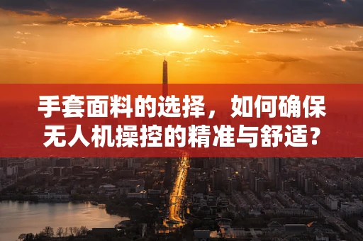 手套面料的选择，如何确保无人机操控的精准与舒适？