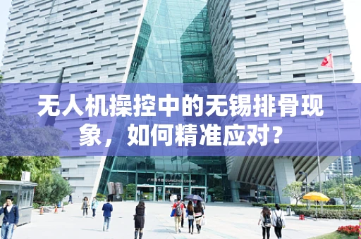 无人机操控中的无锡排骨现象，如何精准应对？
