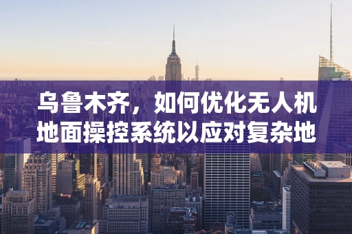 乌鲁木齐，如何优化无人机地面操控系统以应对复杂地形挑战？