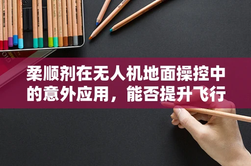 柔顺剂在无人机地面操控中的意外应用，能否提升飞行稳定性？