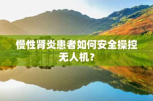 慢性肾炎患者如何安全操控无人机？