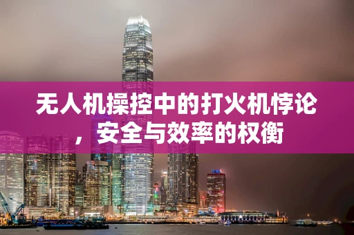 无人机操控中的打火机悖论，安全与效率的权衡