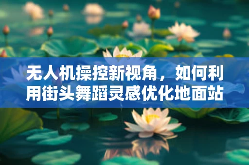 无人机操控新视角，如何利用街头舞蹈灵感优化地面站操作界面？