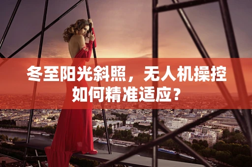 冬至阳光斜照，无人机操控如何精准适应？