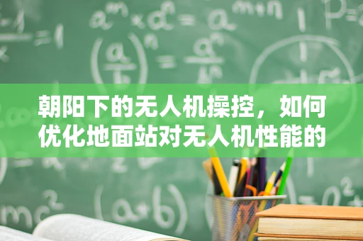 朝阳下的无人机操控，如何优化地面站对无人机性能的实时监控？