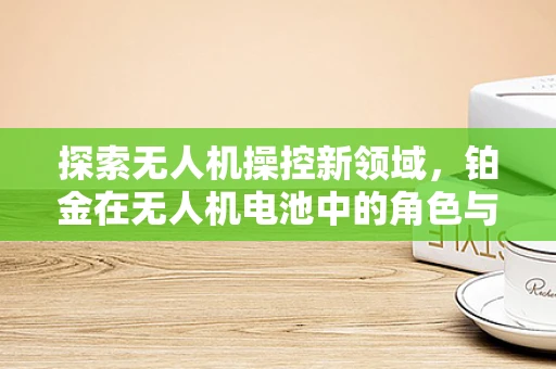 探索无人机操控新领域，铂金在无人机电池中的角色与挑战