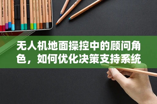 无人机地面操控中的顾问角色，如何优化决策支持系统？