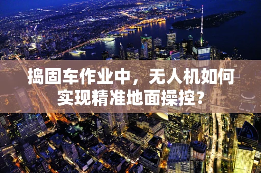 捣固车作业中，无人机如何实现精准地面操控？