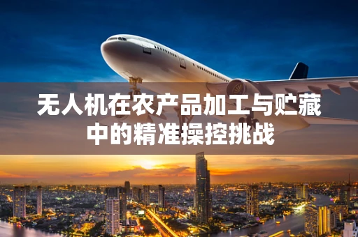 无人机在农产品加工与贮藏中的精准操控挑战