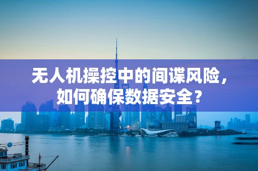 无人机操控中的间谍风险，如何确保数据安全？