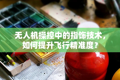无人机操控中的指饰技术，如何提升飞行精准度？