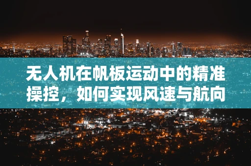 无人机在帆板运动中的精准操控，如何实现风速与航向的智能匹配？