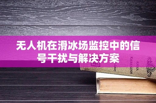 无人机在滑冰场监控中的信号干扰与解决方案