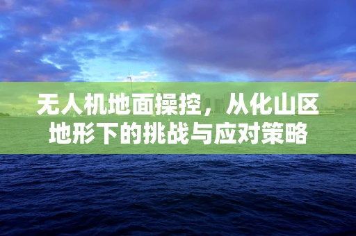 无人机地面操控，从化山区地形下的挑战与应对策略