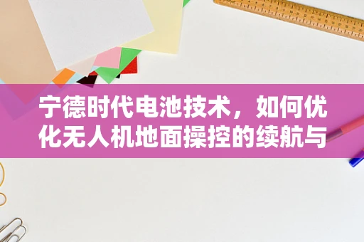 宁德时代电池技术，如何优化无人机地面操控的续航与性能？