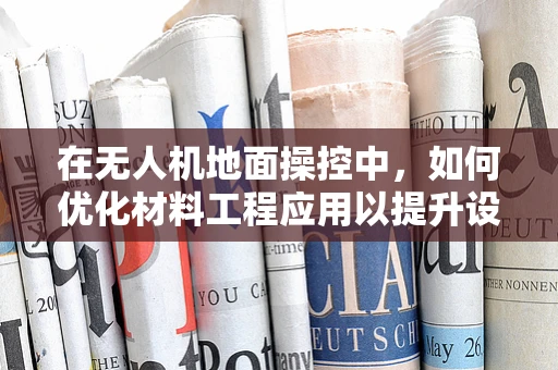 在无人机地面操控中，如何优化材料工程应用以提升设备耐用性？