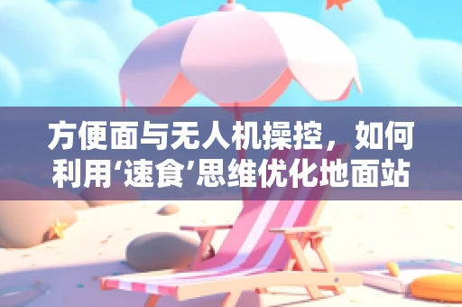 方便面与无人机操控，如何利用‘速食’思维优化地面站操作？