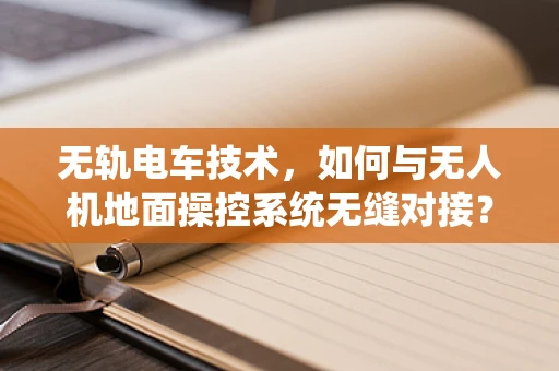 无轨电车技术，如何与无人机地面操控系统无缝对接？