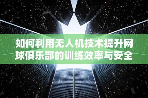 如何利用无人机技术提升网球俱乐部的训练效率与安全性？