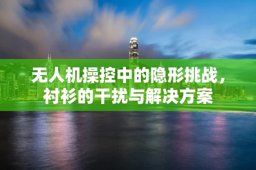 无人机操控中的隐形挑战，衬衫的干扰与解决方案