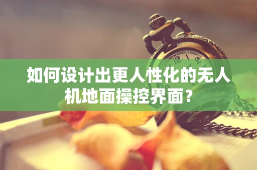 如何设计出更人性化的无人机地面操控界面？