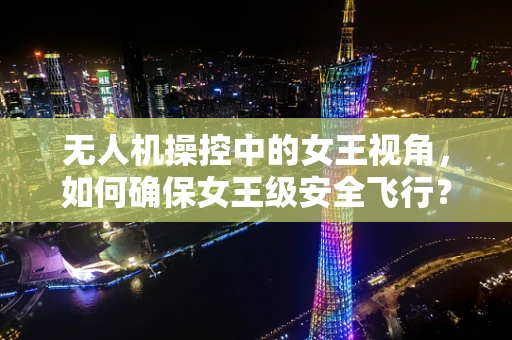 无人机操控中的女王视角，如何确保女王级安全飞行？