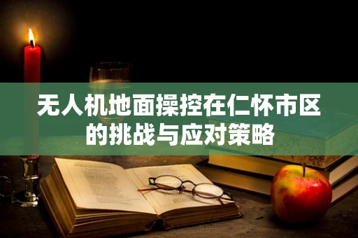 无人机地面操控在仁怀市区的挑战与应对策略