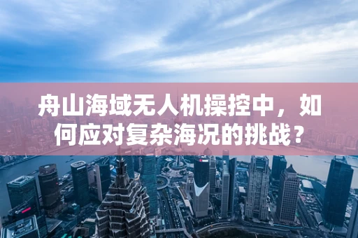舟山海域无人机操控中，如何应对复杂海况的挑战？