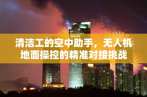 清洁工的空中助手，无人机地面操控的精准对接挑战