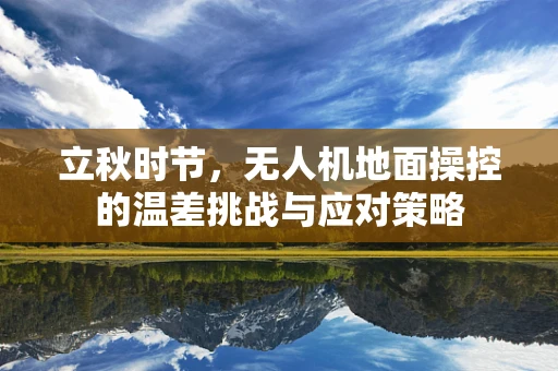 立秋时节，无人机地面操控的温差挑战与应对策略