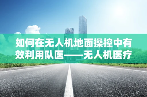 如何在无人机地面操控中有效利用队医——无人机医疗应急响应的优化策略？