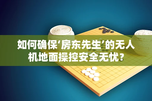 如何确保‘房东先生’的无人机地面操控安全无忧？