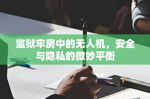监狱牢房中的无人机，安全与隐私的微妙平衡