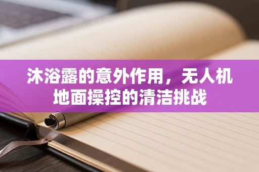 沐浴露的意外作用，无人机地面操控的清洁挑战