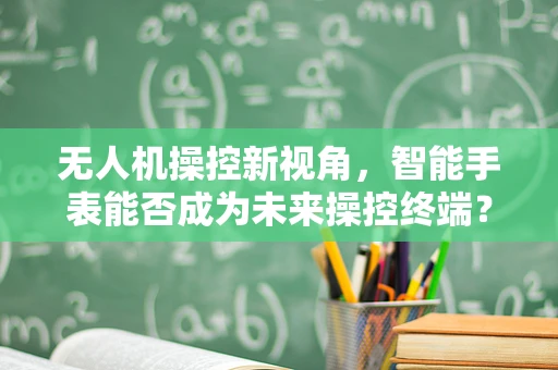 无人机操控新视角，智能手表能否成为未来操控终端？