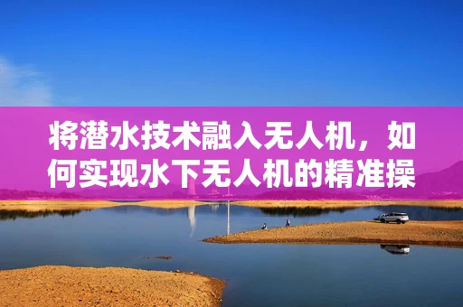 将潜水技术融入无人机，如何实现水下无人机的精准操控？
