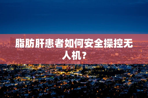 脂肪肝患者如何安全操控无人机？