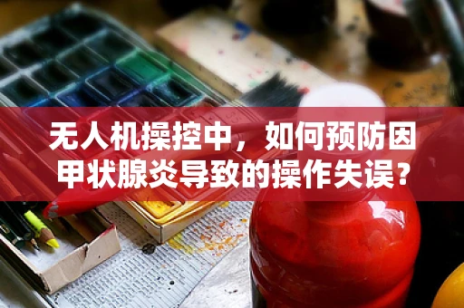 无人机操控中，如何预防因甲状腺炎导致的操作失误？
