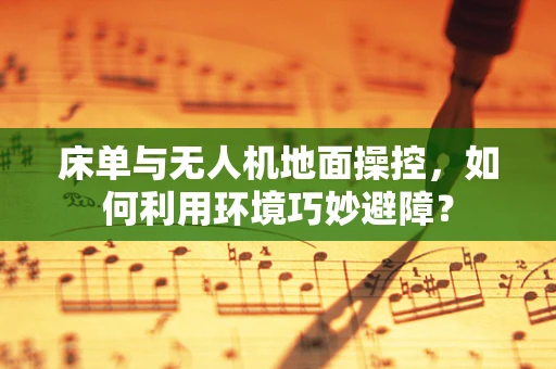 床单与无人机地面操控，如何利用环境巧妙避障？