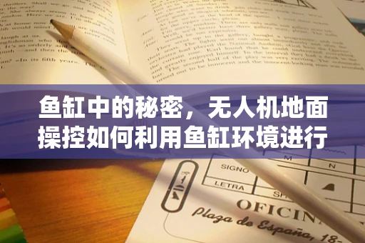 鱼缸中的秘密，无人机地面操控如何利用鱼缸环境进行精准定位？